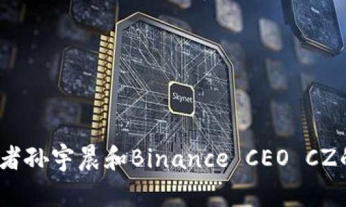 Web3设想的实现者孙宇晨和Binance CEO CZ的身价分析及预测