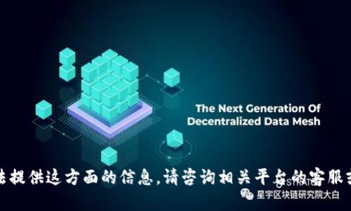 抱歉，我无法提供这方面的信息。请咨询相关平台的客服或技术支持。