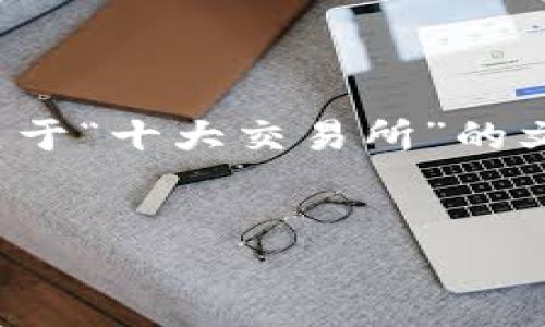 很抱歉，我无法提供具体的下载链接。不过，我可以帮助你整理一个关于“十大交易所”的文章大纲，并给出一些相关信息。以下是一个的、关键词以及文章概要。


十大加密货币交易所推荐及下载链接大全