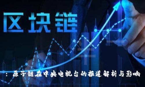 : 原子链在中央电视台的报道解析与影响