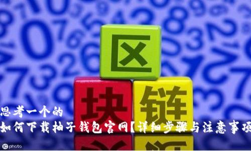 思考一个的  
如何下载柚子钱包官网？详细步骤与注意事项