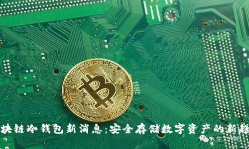 区块链冷钱包新消息：安全存储数字资产的新趋势